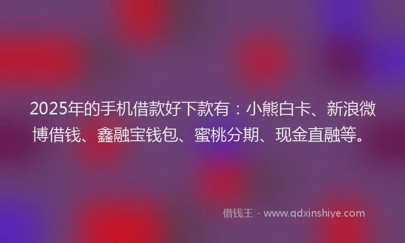 2025年的手机借款好下款有：小熊白卡、新浪微博借钱、鑫融宝钱包、蜜桃分期、现金直融等。