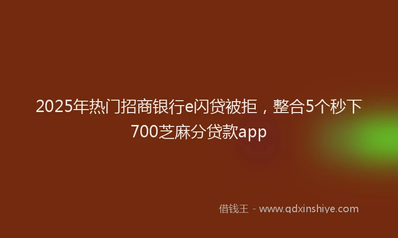 2025年热门招商银行e闪贷被拒，整合5个秒下700芝麻分贷款app