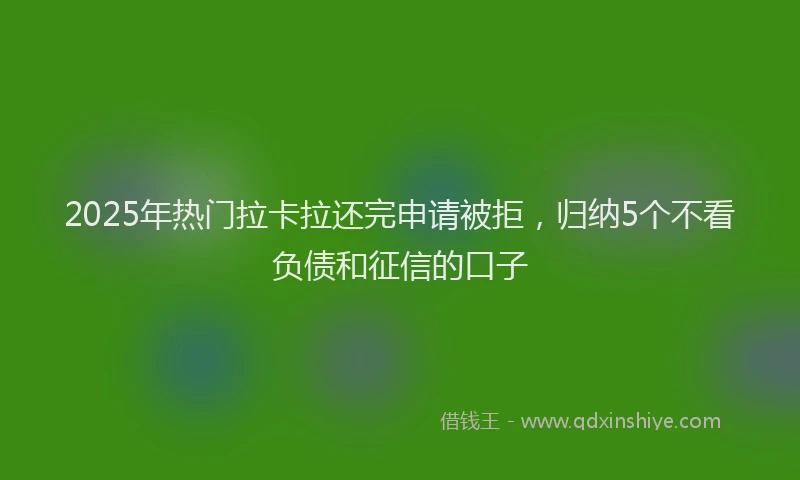 2025年热门拉卡拉还完申请被拒，归纳5个不看负债和征信的口子