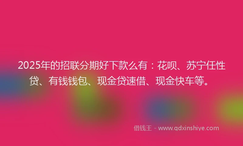 2025年的招联分期好下款么有：花呗、苏宁任性贷、有钱钱包、现金贷速借、现金快车等。