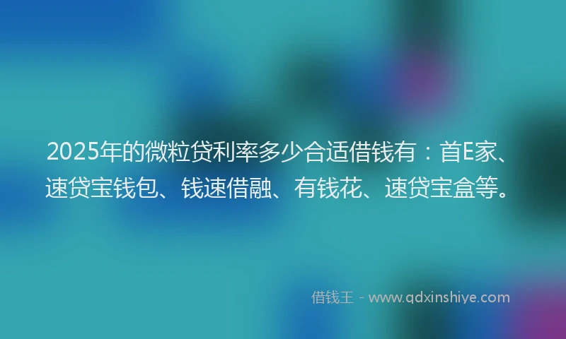 2025年的微粒贷利率多少合适借钱有：首E家、速贷宝钱包、钱速借融、有钱花、速贷宝盒等。