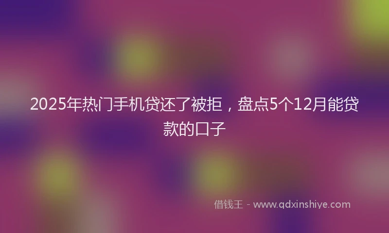 2025年热门手机贷还了被拒，盘点5个12月能贷款的口子