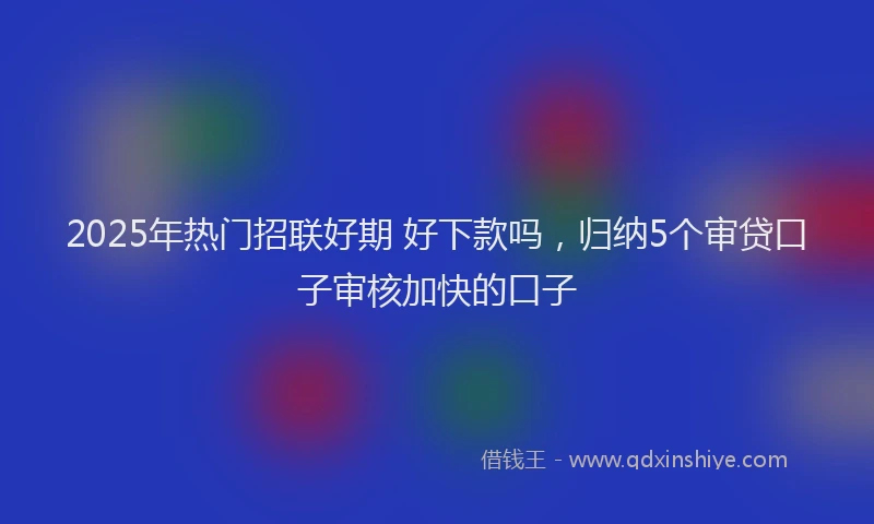 2025年热门招联好期 好下款吗，归纳5个审贷口子审核加快的口子