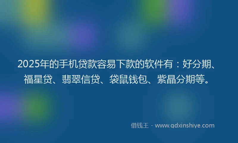 2025年的手机贷款容易下款的软件有：好分期、福星贷、翡翠信贷、袋鼠钱包、紫晶分期等。