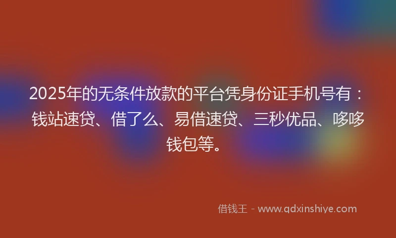 2025年的无条件放款的平台凭身份证手机号有：钱站速贷、借了么、易借速贷、三秒优品、哆哆钱包等。