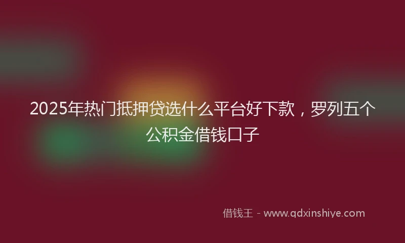 2025年热门抵押贷选什么平台好下款，罗列五个公积金借钱口子