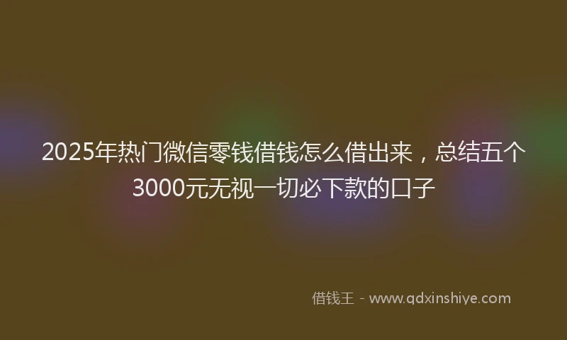 2025年热门微信零钱借钱怎么借出来，总结五个3000元无视一切必下款的口子