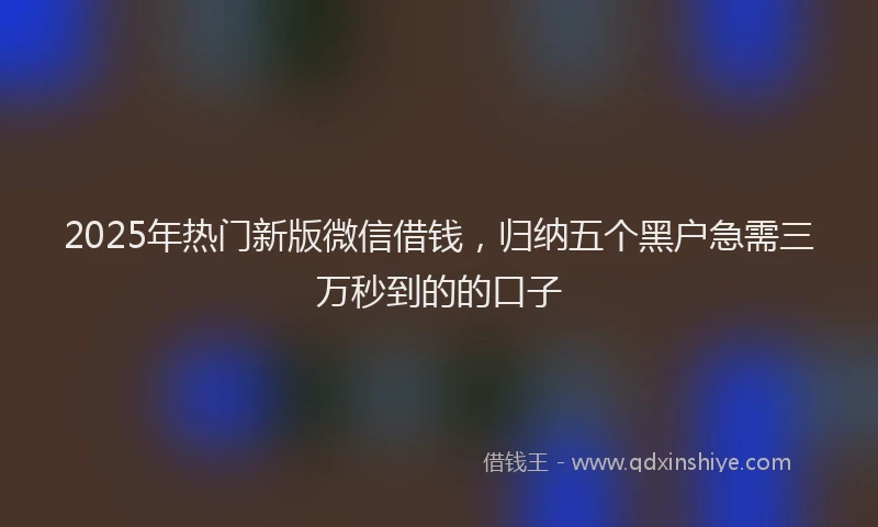 2025年热门新版微信借钱，归纳五个黑户急需三万秒到的的口子