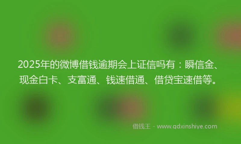 2025年的微博借钱逾期会上证信吗有：瞬信金、现金白卡、支富通、钱速借通、借贷宝速借等。