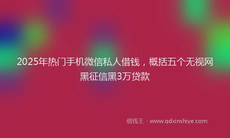 2025年热门手机微信私人借钱，概括五个无视网黑征信黑3万贷款