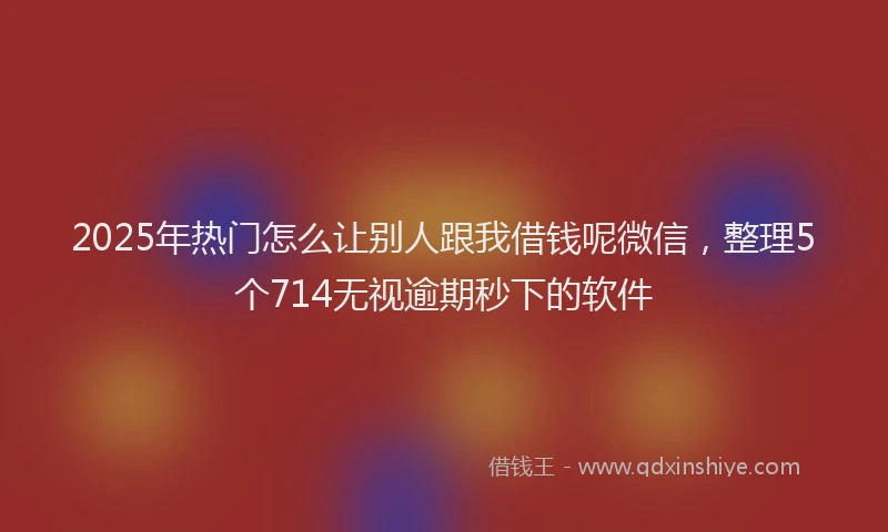 2025年热门怎么让别人跟我借钱呢微信，整理5个714无视逾期秒下的软件