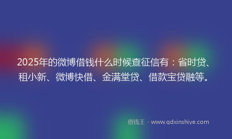 2025年的微博借钱什么时候查征信有：省时贷、租小新、微博快借、金满堂贷、借款宝贷融等。
