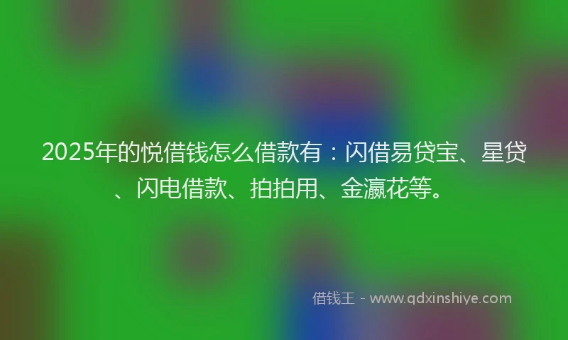 2025年的悦借钱怎么借款有：闪借易贷宝、星贷、闪电借款、拍拍用、金瀛花等。