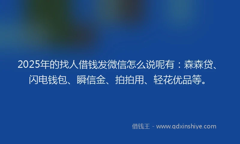 2025年的找人借钱发微信怎么说呢有：森森贷、闪电钱包、瞬信金、拍拍用、轻花优品等。