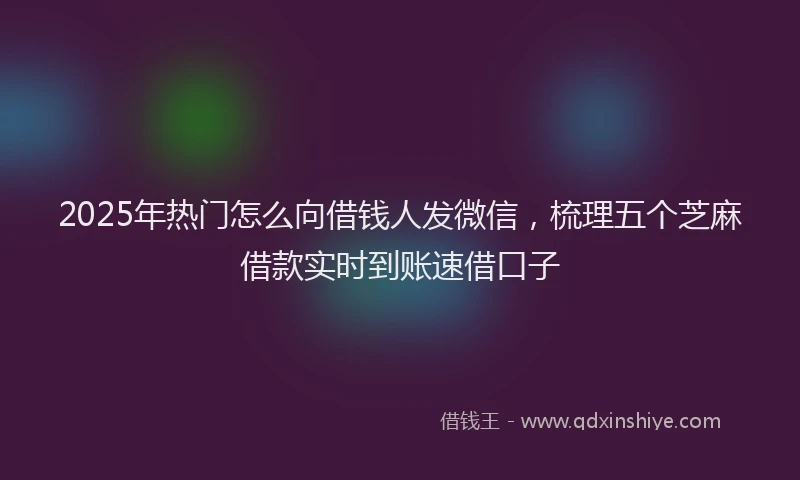 2025年热门怎么向借钱人发微信，梳理五个芝麻借款实时到账速借口子