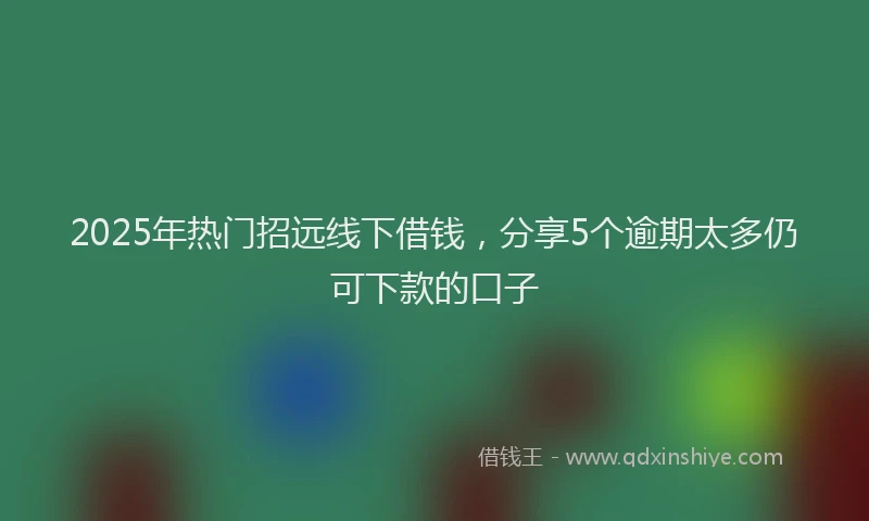 2025年热门招远线下借钱，分享5个逾期太多仍可下款的口子
