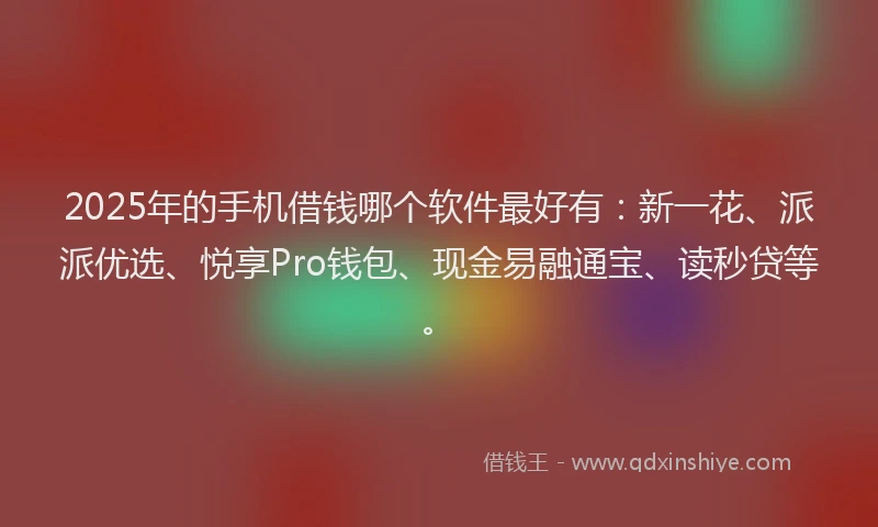 2025年的手机借钱哪个软件最好有：新一花、派派优选、悦享Pro钱包、现金易融通宝、读秒贷等。