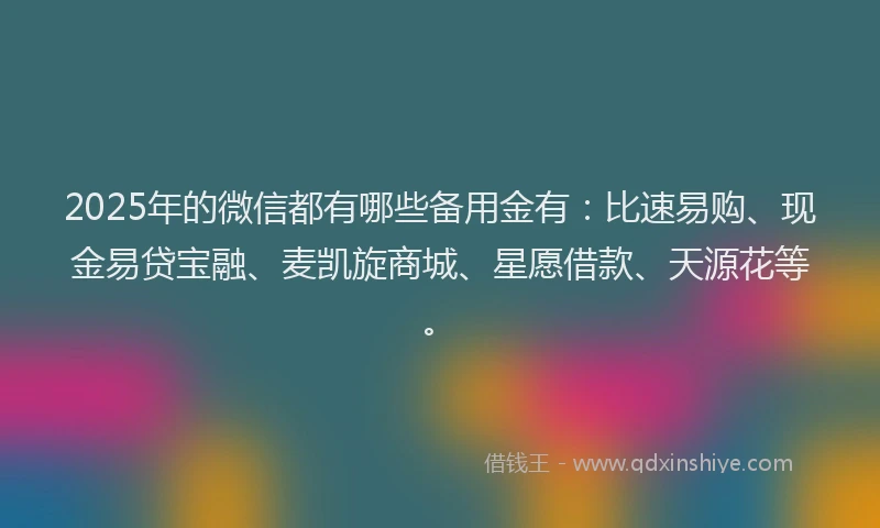 2025年的微信都有哪些备用金有：比速易购、现金易贷宝融、麦凯旋商城、星愿借款、天源花等。
