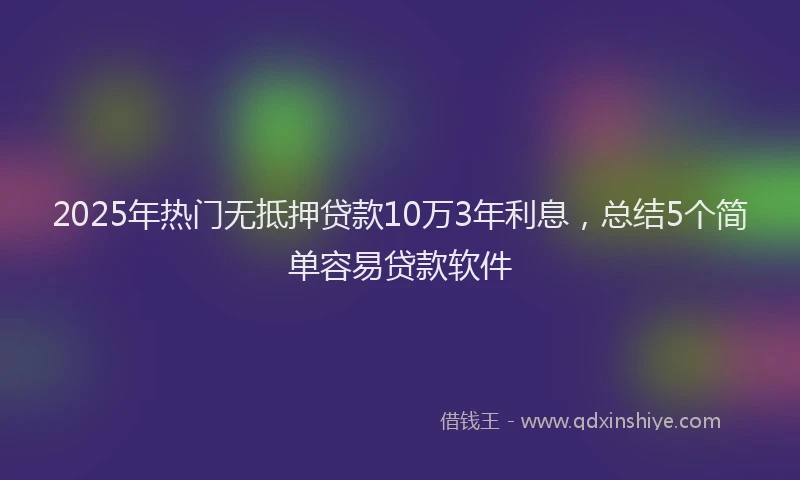 2025年热门无抵押贷款10万3年利息，总结5个简单容易贷款软件