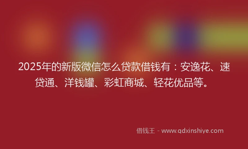 2025年的新版微信怎么贷款借钱有：安逸花、速贷通、洋钱罐、彩虹商城、轻花优品等。