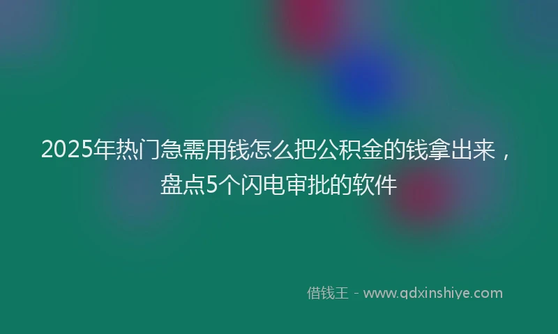 2025年热门急需用钱怎么把公积金的钱拿出来，盘点5个闪电审批的软件