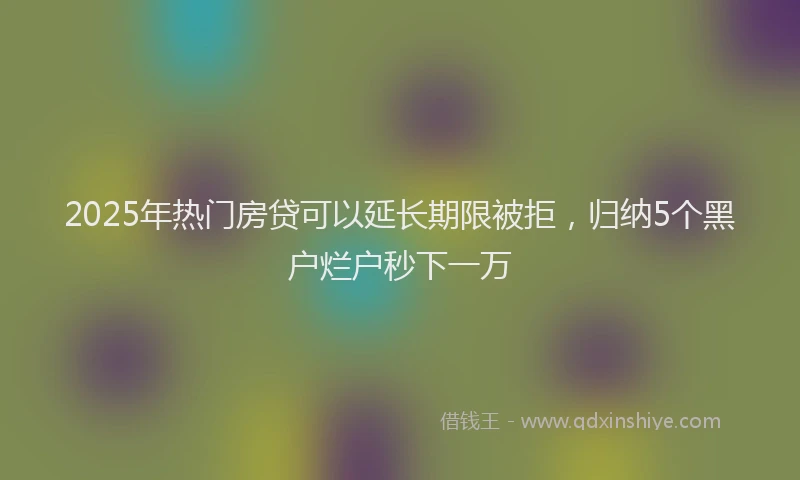 2025年热门房贷可以延长期限被拒，归纳5个黑户烂户秒下一万