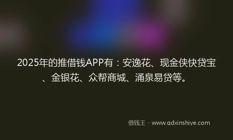 2025年的推借钱APP有：安逸花、现金侠快贷宝、金银花、众帮商城、涌泉易贷等。