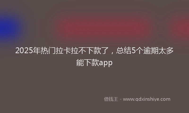 2025年热门拉卡拉不下款了，总结5个逾期太多能下款app