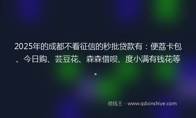 2025年的成都不看征信的秒批贷款有：便荔卡包、今日购、芸豆花、森森借呗、度小满有钱花等。