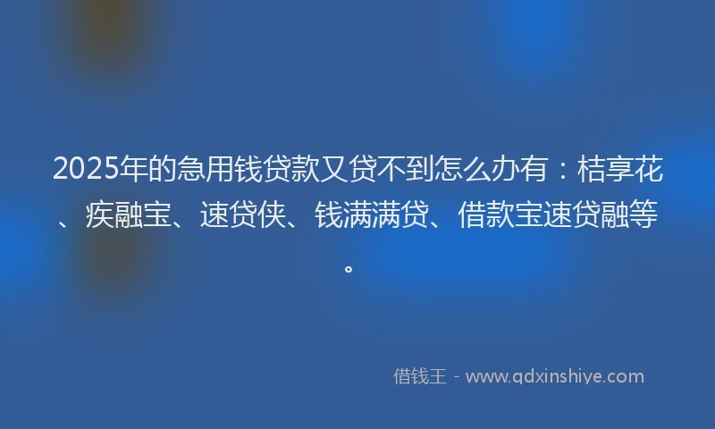 2025年的急用钱贷款又贷不到怎么办有：桔享花、疾融宝、速贷侠、钱满满贷、借款宝速贷融等。