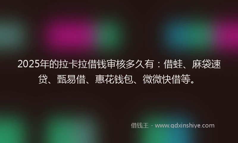 2025年的拉卡拉借钱审核多久有：借蛙、麻袋速贷、甄易借、惠花钱包、微微快借等。