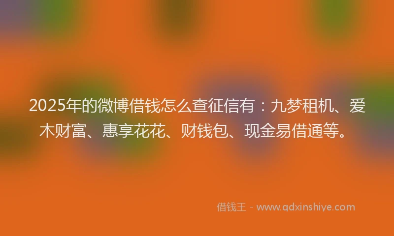 2025年的微博借钱怎么查征信有：九梦租机、爱木财富、惠享花花、财钱包、现金易借通等。