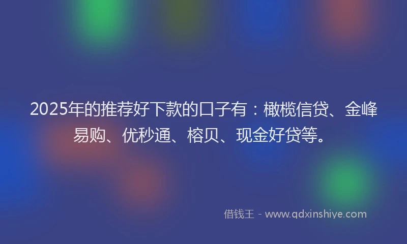 2025年的推荐好下款的口子有：橄榄信贷、金峰易购、优秒通、榕贝、现金好贷等。