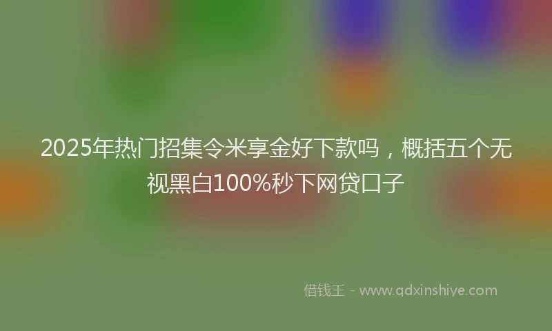 2025年热门招集令米享金好下款吗，概括五个无视黑白100%秒下网贷口子