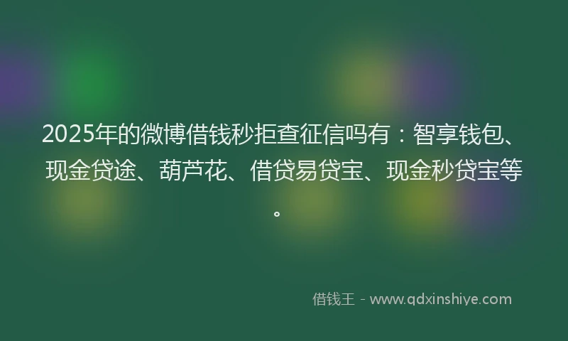 2025年的微博借钱秒拒查征信吗有：智享钱包、现金贷途、葫芦花、借贷易贷宝、现金秒贷宝等。