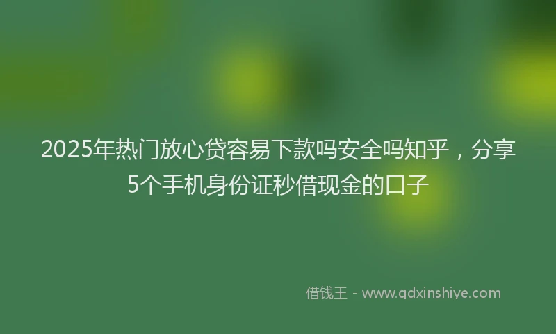 2025年热门放心贷容易下款吗安全吗知乎，分享5个手机身份证秒借现金的口子