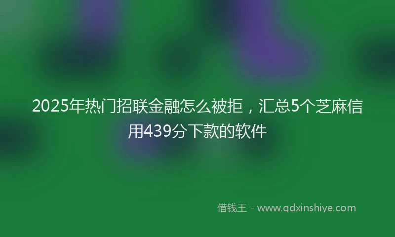 2025年热门招联金融怎么被拒，汇总5个芝麻信用439分下款的软件