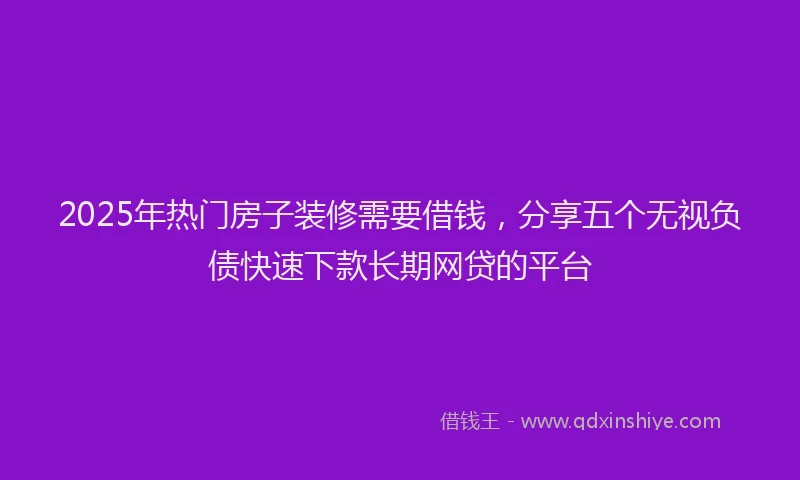 2025年热门房子装修需要借钱，分享五个无视负债快速下款长期网贷的平台