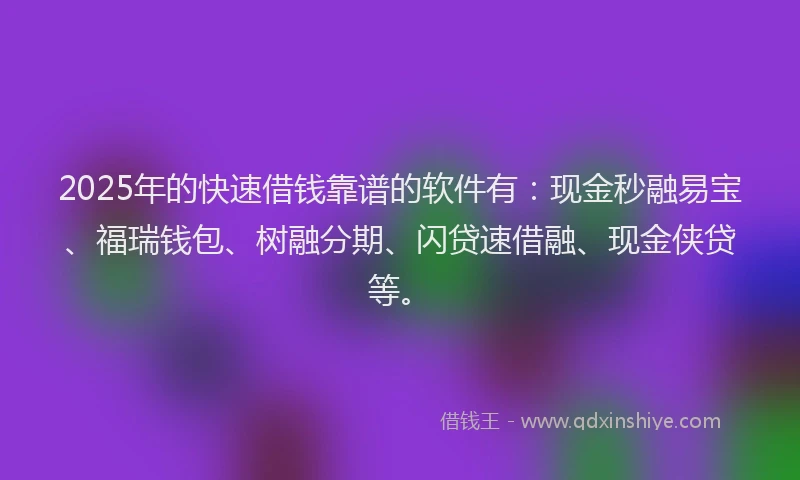 2025年的快速借钱靠谱的软件有：现金秒融易宝、福瑞钱包、树融分期、闪贷速借融、现金侠贷等。