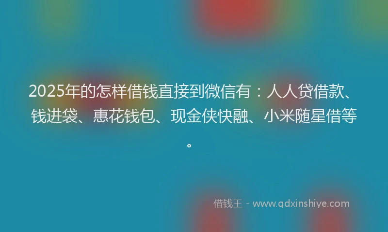 2025年的怎样借钱直接到微信有：人人贷借款、钱进袋、惠花钱包、现金侠快融、小米随星借等。
