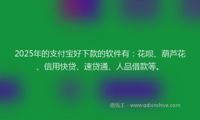 2025年的支付宝好下款的软件有：花呗、葫芦花、信用快贷、速贷通、人品借款等。