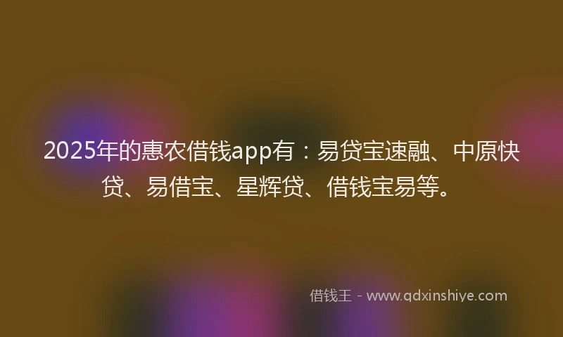 2025年的惠农借钱app有：易贷宝速融、中原快贷、易借宝、星辉贷、借钱宝易等。