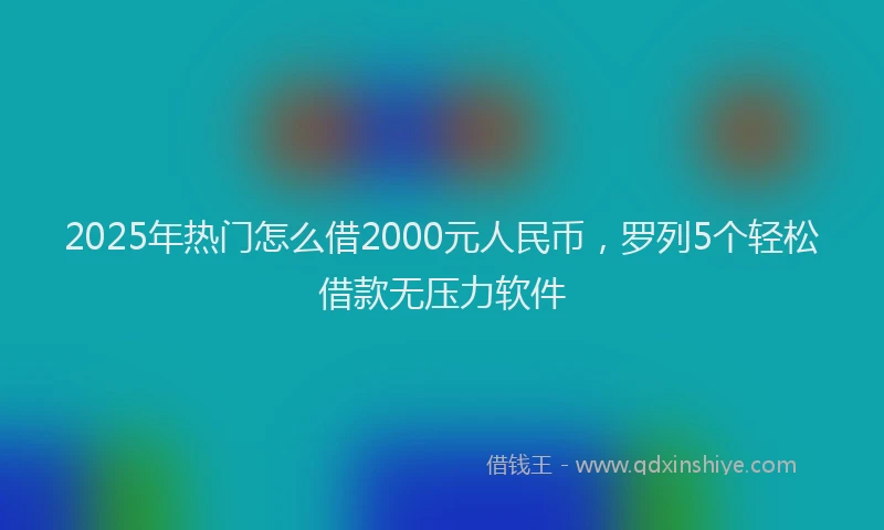 2025年热门怎么借2000元人民币，罗列5个轻松借款无压力软件