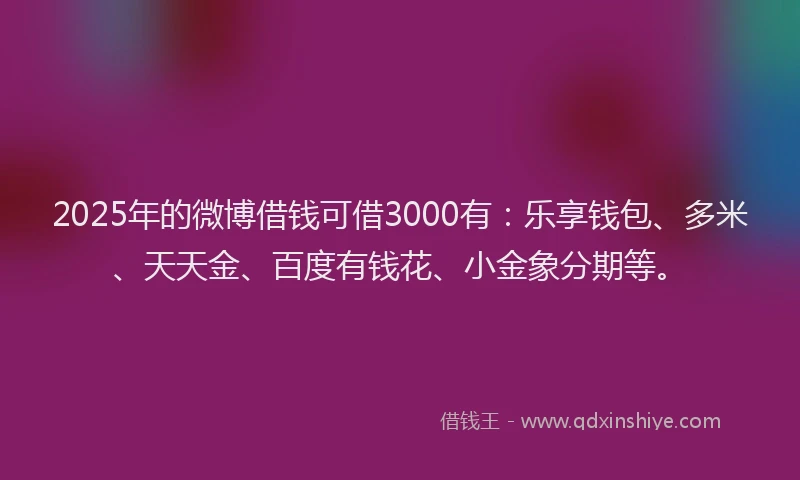 2025年的微博借钱可借3000有：乐享钱包、多米、天天金、百度有钱花、小金象分期等。