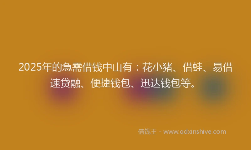 2025年的急需借钱中山有：花小猪、借蛙、易借速贷融、便捷钱包、迅达钱包等。
