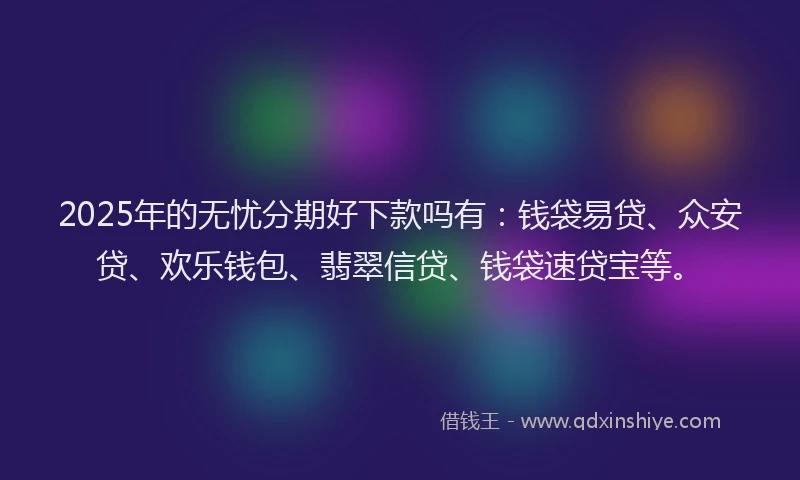 2025年的无忧分期好下款吗有：钱袋易贷、众安贷、欢乐钱包、翡翠信贷、钱袋速贷宝等。