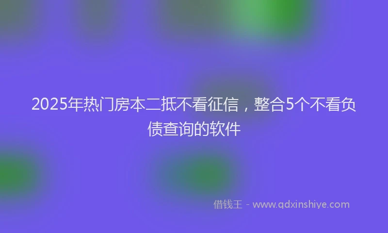 2025年热门房本二抵不看征信，整合5个不看负债查询的软件