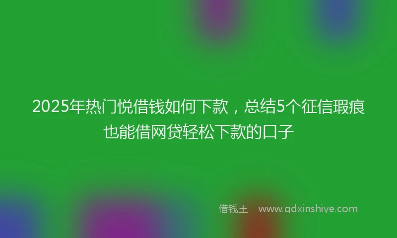 2025年热门悦借钱如何下款，总结5个征信瑕疵也能借网贷轻松下款的口子