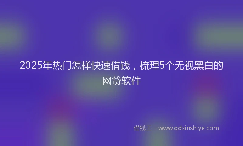 2025年热门怎样快速借钱，梳理5个无视黑白的网贷软件