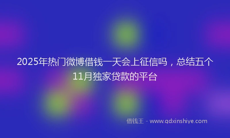 2025年热门微博借钱一天会上征信吗，总结五个11月独家贷款的平台